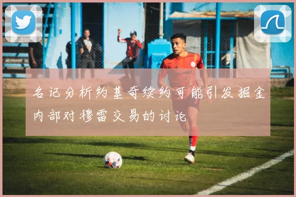 名记分析约基奇续约可能引发掘金内部对穆雷交易的讨论