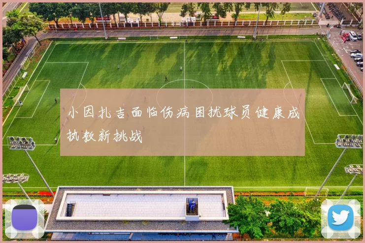 小因扎吉面临伤病困扰球员健康成执教新挑战