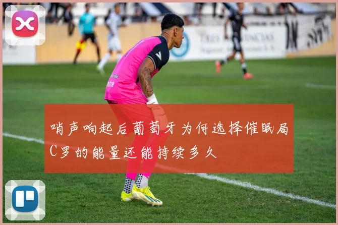 哨声响起后葡萄牙为何选择催眠局C罗的能量还能持续多久