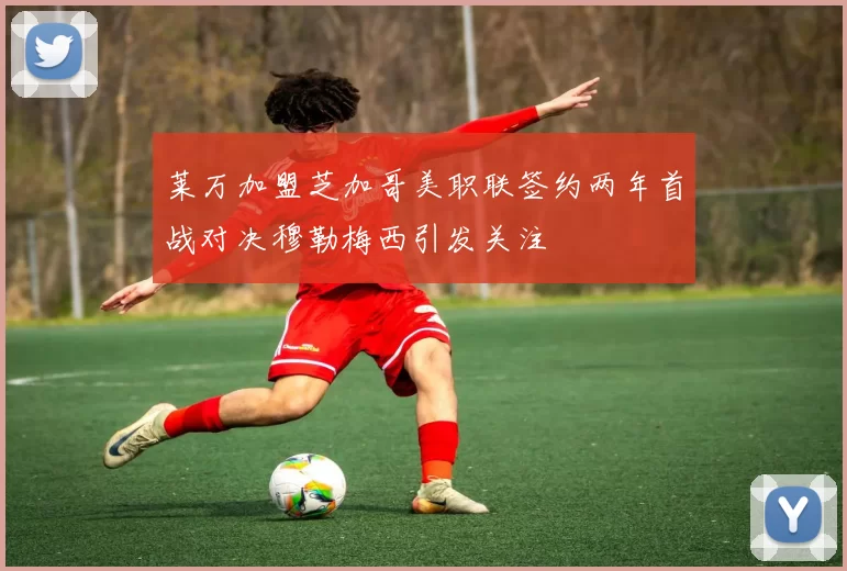 莱万加盟芝加哥美职联签约两年首战对决穆勒梅西引发关注