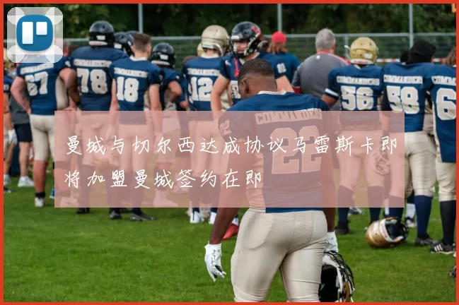 曼城与切尔西达成协议马雷斯卡即将加盟曼城签约在即