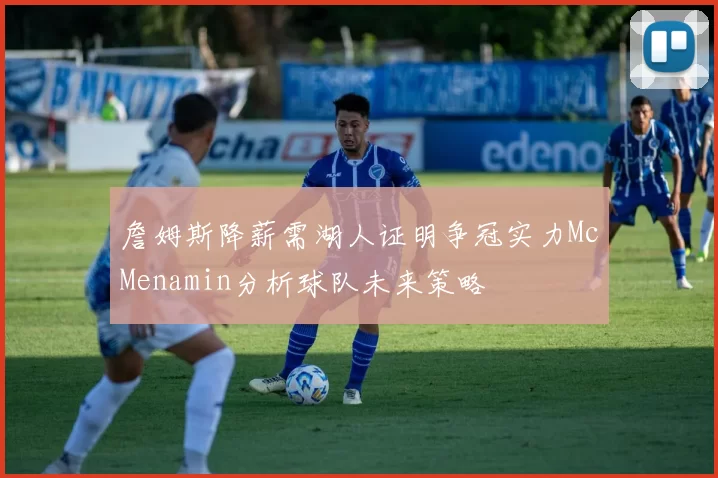 詹姆斯降薪需湖人证明争冠实力McMenamin分析球队未来策略