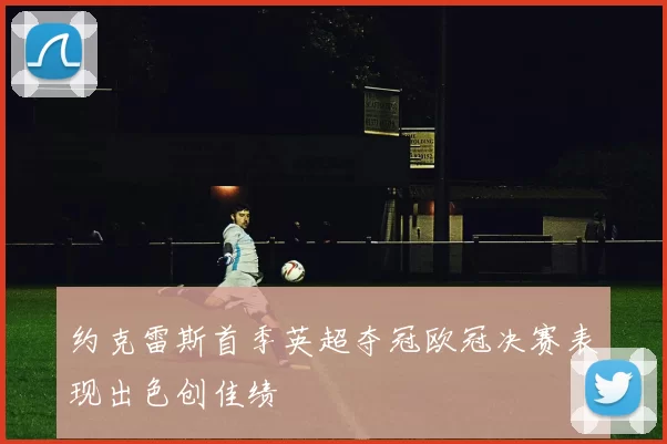 约克雷斯首季英超夺冠欧冠决赛表现出色创佳绩