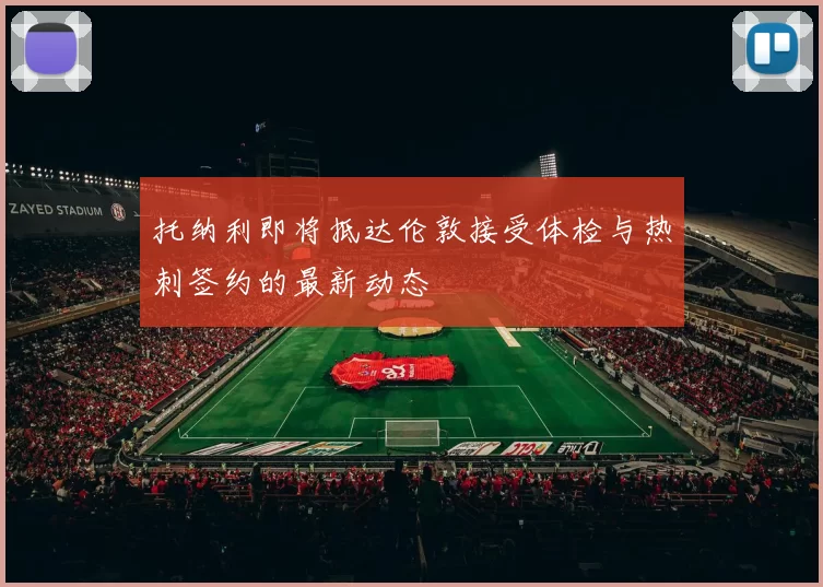托纳利即将抵达伦敦接受体检与热刺签约的最新动态