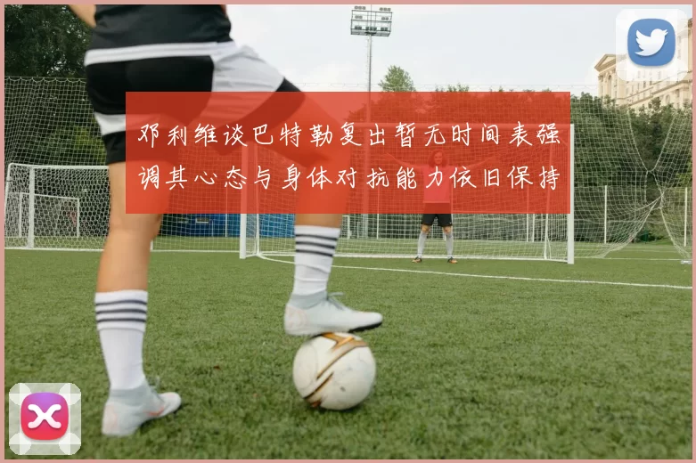 邓利维谈巴特勒复出暂无时间表强调其心态与身体对抗能力依旧保持