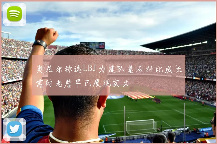 奥尼尔称选LBJ为建队基石科比成长需时老詹早已展现实力