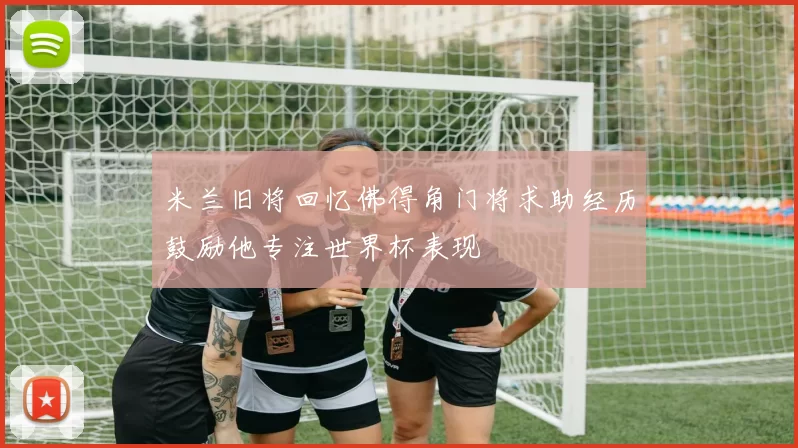 米兰旧将回忆佛得角门将求助经历鼓励他专注世界杯表现