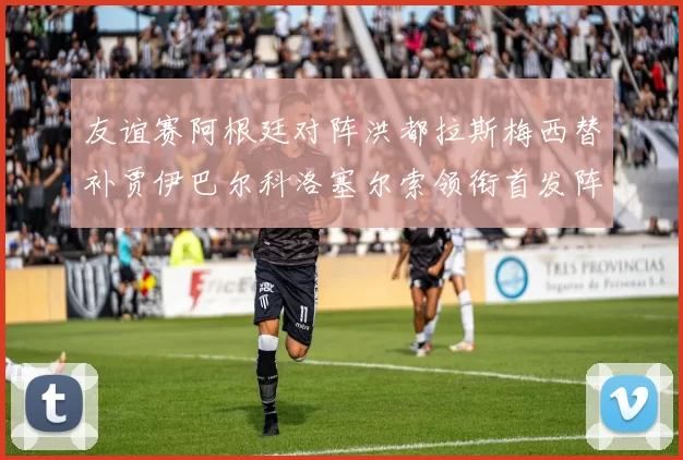 友谊赛阿根廷对阵洪都拉斯梅西替补贾伊巴尔科洛塞尔索领衔首发阵容