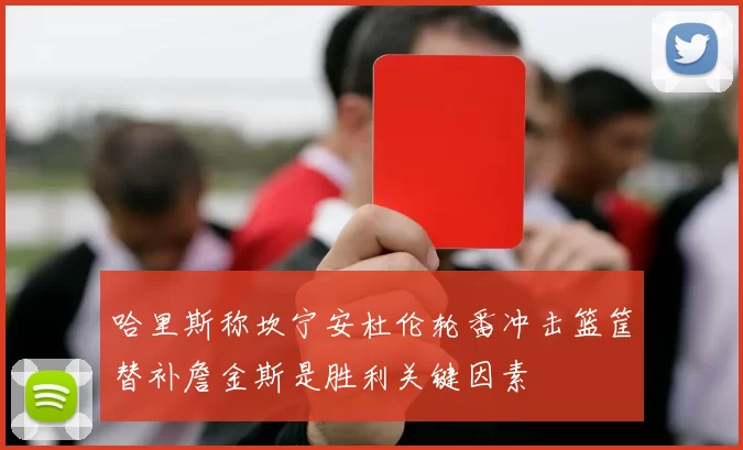 哈里斯称坎宁安杜伦轮番冲击篮筐替补詹金斯是胜利关键因素