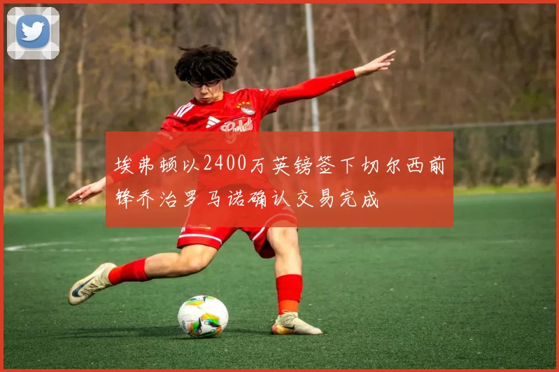埃弗顿以2400万英镑签下切尔西前锋乔治罗马诺确认交易完成
