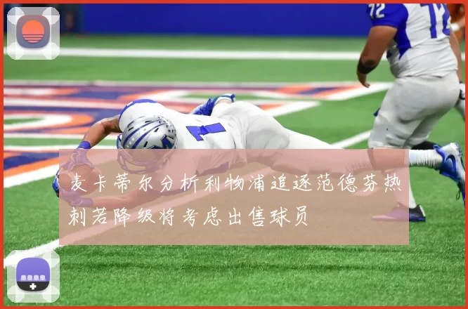麦卡蒂尔分析利物浦追逐范德芬热刺若降级将考虑出售球员