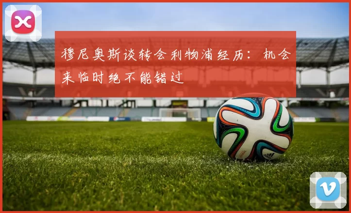 穆尼奥斯谈转会利物浦经历：机会来临时绝不能错过