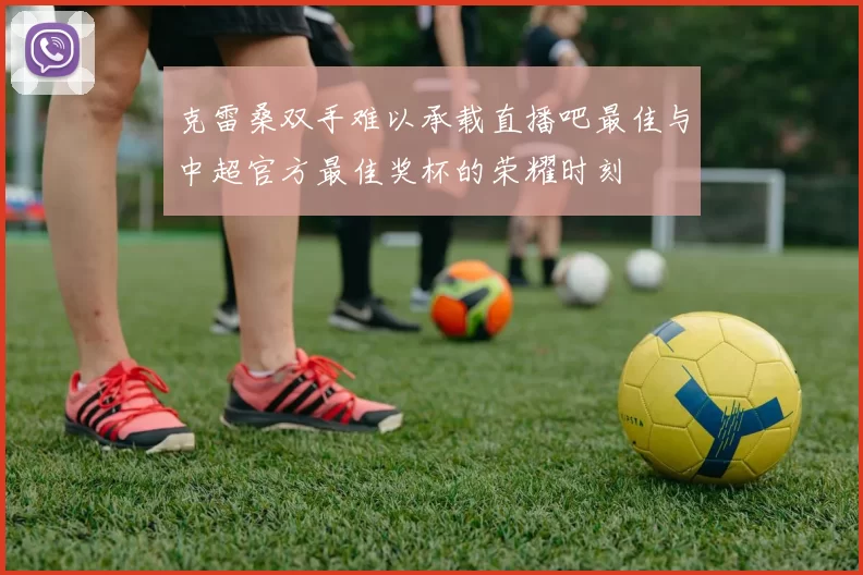 克雷桑双手难以承载直播吧最佳与中超官方最佳奖杯的荣耀时刻