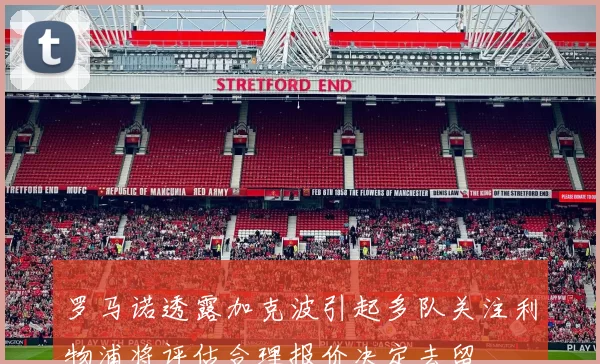 罗马诺透露加克波引起多队关注利物浦将评估合理报价决定去留